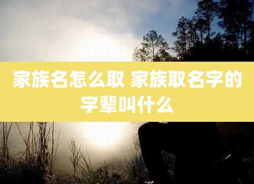 家族名怎么取 家族取名字的字辈叫什么