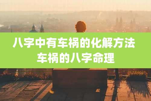 八字中有车祸的化解方法 车祸的八字命理