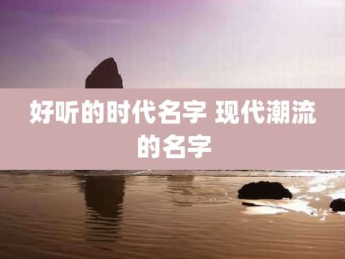 好听的时代名字 现代潮流的名字