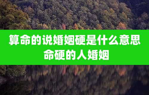 算命的说婚姻硬是什么意思 命硬的人婚姻