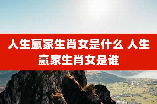 人生赢家生肖女是什么 人生赢家生肖女是谁