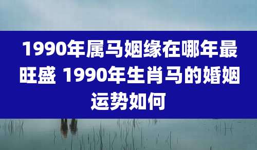 1990年属马姻缘在哪年最旺盛 1990年生肖马的婚姻运势如何