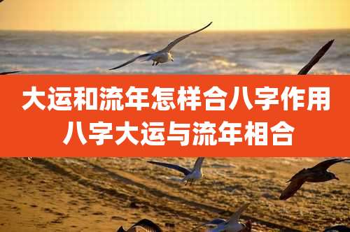 大运和流年怎样合八字作用 八字大运与流年相合