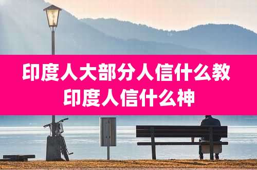 印度人大部分人信什么教 印度人信什么神