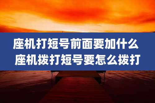 座机打短号前面要加什么 座机拨打短号要怎么拨打