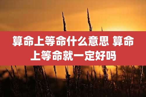 算命上等命什么意思 算命上等命就一定好吗