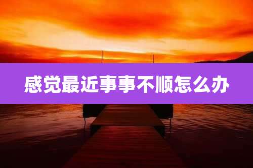 感觉最近事事不顺怎么办