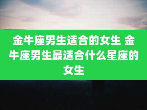 金牛座男生适合的女生 金牛座男生最适合什么星座的女生