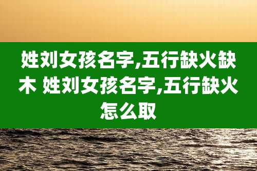 姓刘女孩名字,五行缺火缺木 姓刘女孩名字,五行缺火怎么取