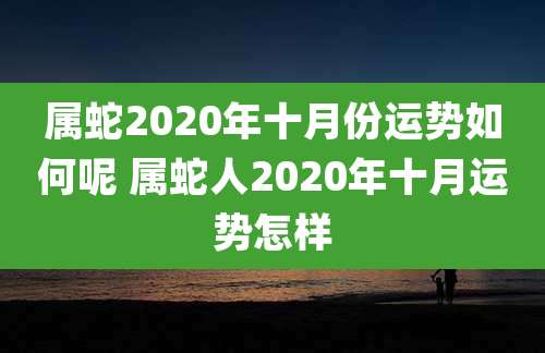 属蛇2020年十月份运势如何呢 属蛇人2020年十月运势怎样