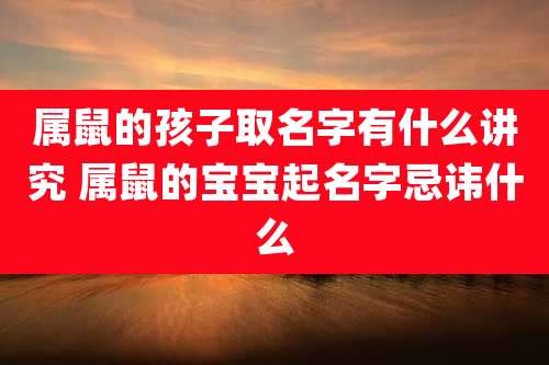 属鼠的孩子取名字有什么讲究 属鼠的宝宝起名字忌讳什么