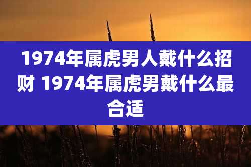 1974年属虎男人戴什么招财 1974年属虎男戴什么最合适