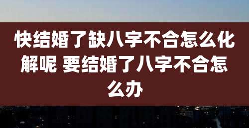 快结婚了缺八字不合怎么化解呢 要结婚了八字不合怎么办