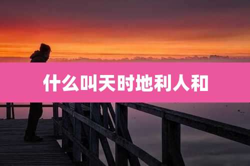什么叫天时地利人和