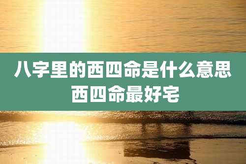 八字里的西四命是什么意思 西四命最好宅