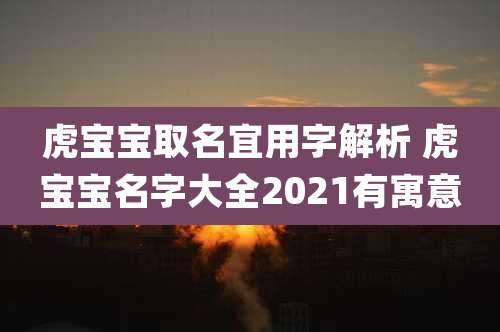 虎宝宝取名宜用字解析 虎宝宝名字大全2021有寓意