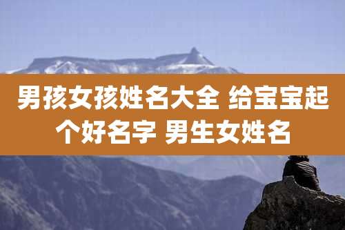 男孩女孩姓名大全 给宝宝起个好名字 男生女姓名