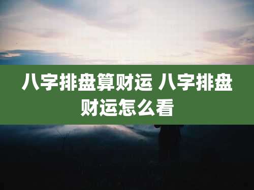 八字排盘算财运 八字排盘财运怎么看