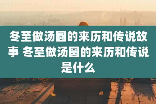 冬至做汤圆的来历和传说故事 冬至做汤圆的来历和传说是什么