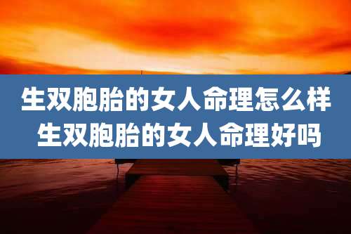 生双胞胎的女人命理怎么样 生双胞胎的女人命理好吗