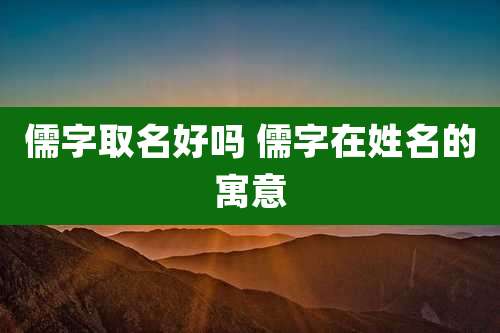 儒字取名好吗 儒字在姓名的寓意