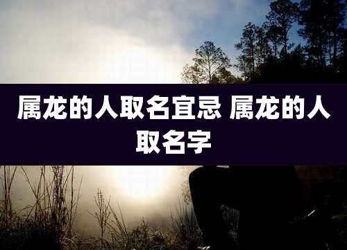 属龙的人取名宜忌 属龙的人取名字