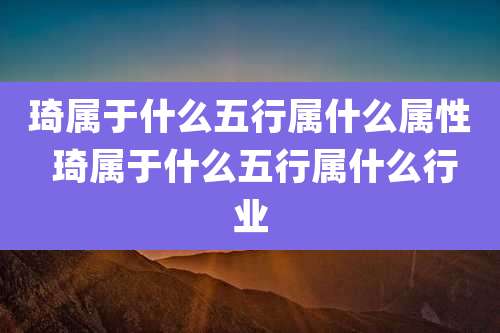 琦属于什么五行属什么属性 琦属于什么五行属什么行业