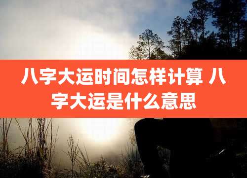 八字大运时间怎样计算 八字大运是什么意思
