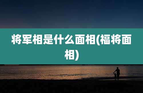 将军相是什么面相(福将面相)