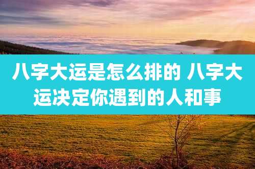 八字大运是怎么排的 八字大运决定你遇到的人和事