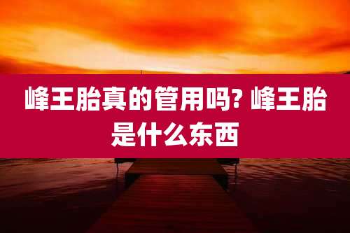 峰王胎真的管用吗? 峰王胎是什么东西
