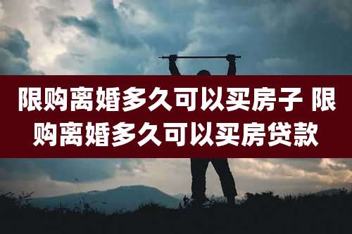 限购离婚多久可以买房子 限购离婚多久可以买房贷款