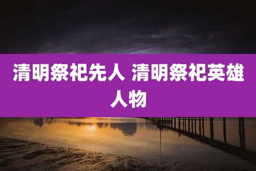 清明祭祀先人 清明祭祀英雄人物