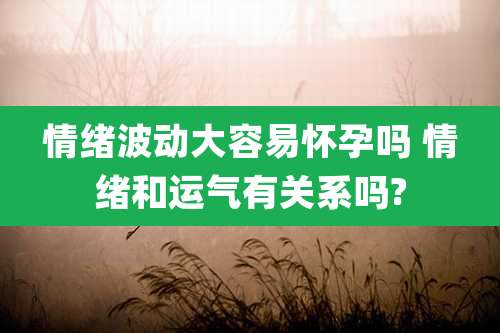 情绪波动大容易怀孕吗 情绪和运气有关系吗?