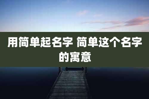 用简单起名字 简单这个名字的寓意
