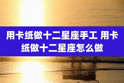 用卡纸做十二星座手工 用卡纸做十二星座怎么做