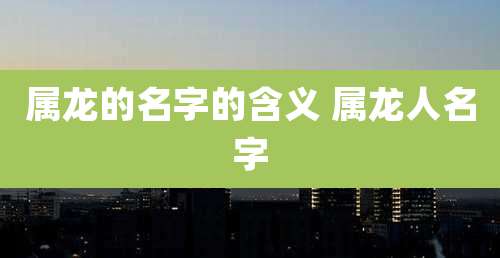 属龙的名字的含义 属龙人名字