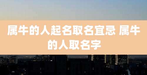 属牛的人起名取名宜忌 属牛的人取名字
