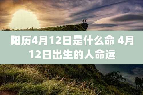 阳历4月12日是什么命 4月12日出生的人命运