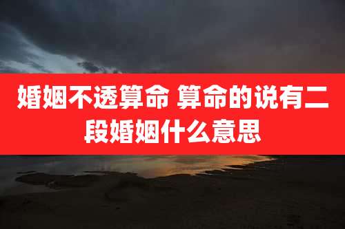 婚姻不透算命 算命的说有二段婚姻什么意思