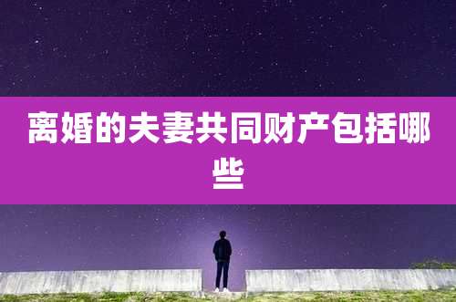 离婚的夫妻共同财产包括哪些