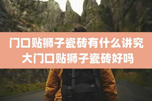 门口贴狮子瓷砖有什么讲究 大门口贴狮子瓷砖好吗