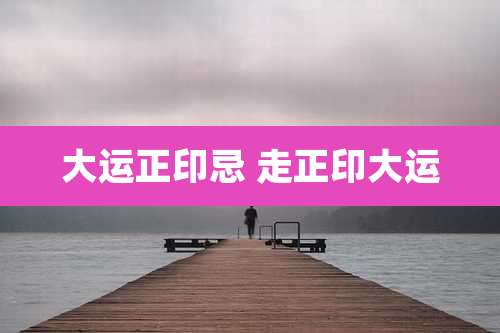 大运正印忌 走正印大运