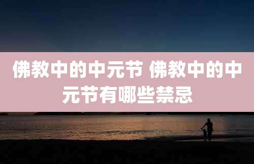 佛教中的中元节 佛教中的中元节有哪些禁忌