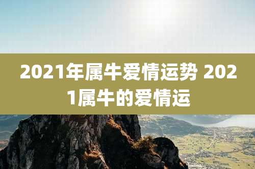 2021年属牛爱情运势 2021属牛的爱情运