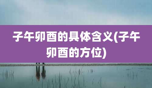 子午卯酉的具体含义(子午卯酉的方位)