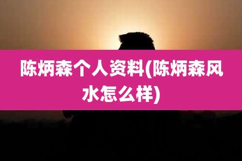 陈炳森个人资料(陈炳森风水怎么样)