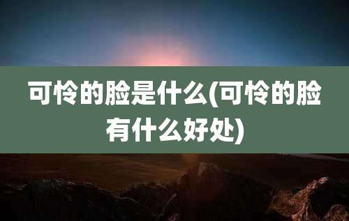 可怜的脸是什么(可怜的脸有什么好处)