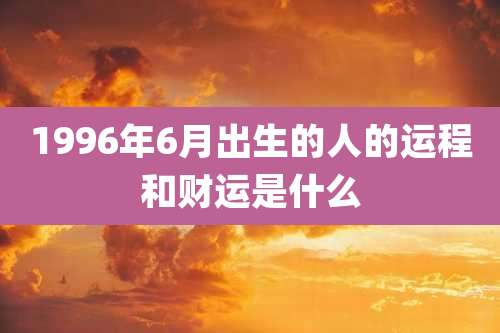 1996年6月出生的人的运程和财运是什么
