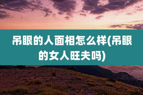 吊眼的人面相怎么样(吊眼的女人旺夫吗)